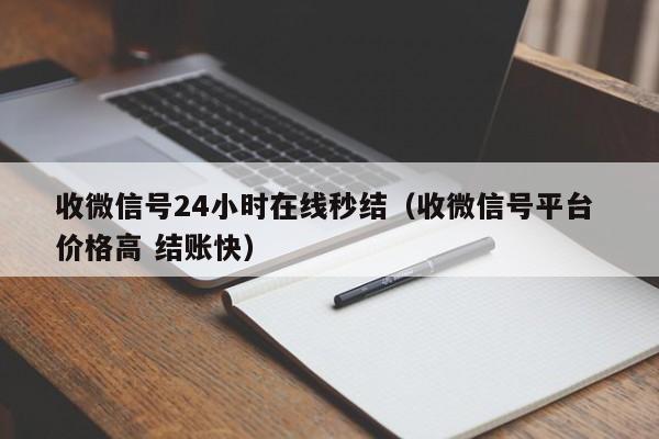 收微信号24小时在线秒结（收微信号平台 价格高 结账快）