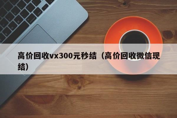 高价回收vx300元秒结（高价回收微信现结）