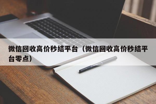 微信回收高价秒结平台（微信回收高价秒结平台零点）