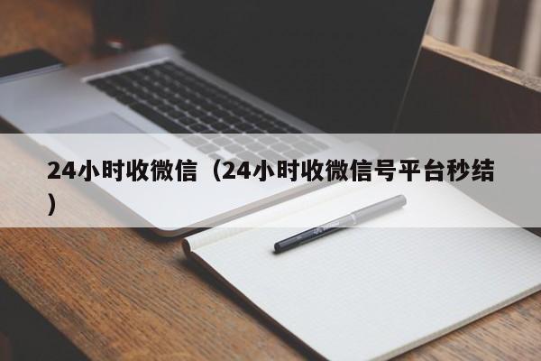 24小时收微信（24小时收微信号平台秒结）