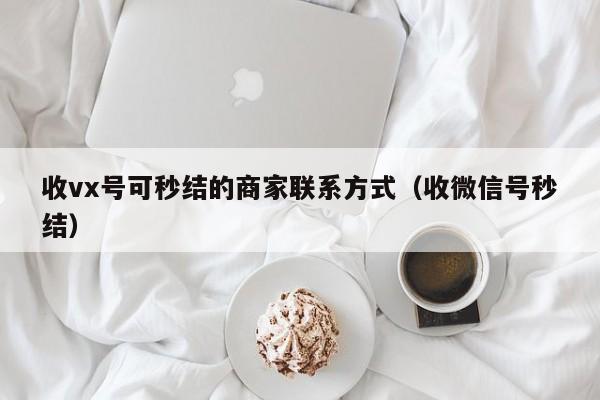 收vx号可秒结的商家联系方式（收微信号秒结）