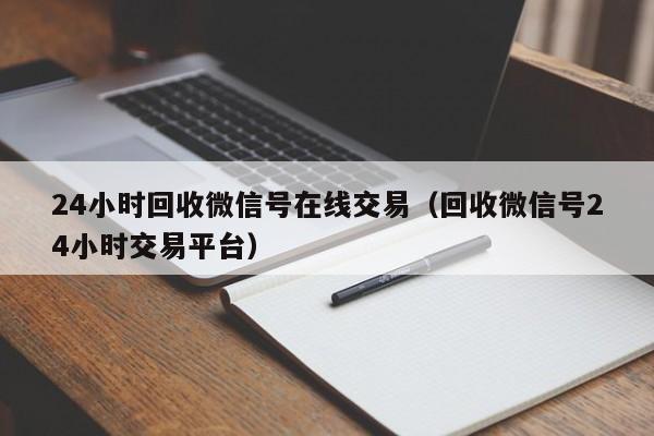 24小时回收微信号在线交易（回收微信号24小时交易平台）