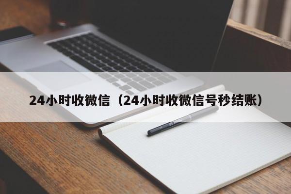 24小时收微信（24小时收微信号秒结账）