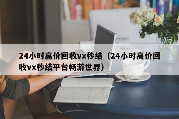 24小时高价回收vx秒结（24小时高价回收vx秒结平台畅游世界）