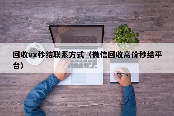 回收vx秒结联系方式（微信回收高价秒结平台）