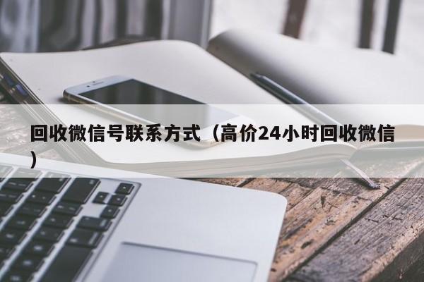 回收微信号联系方式（高价24小时回收微信）