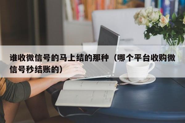 谁收微信号的马上结的那种（哪个平台收购微信号秒结账的）