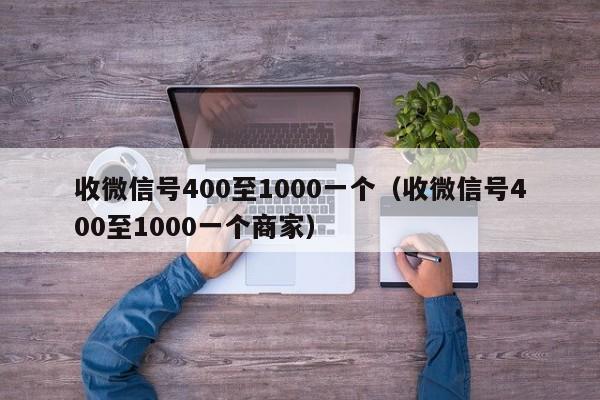 收微信号400至1000一个（收微信号400至1000一个商家）