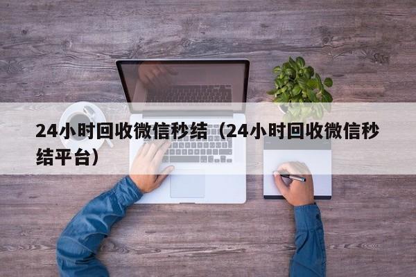 24小时回收微信秒结（24小时回收微信秒结平台）