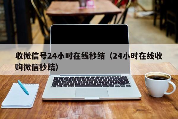 收微信号24小时在线秒结（24小时在线收购微信秒结）