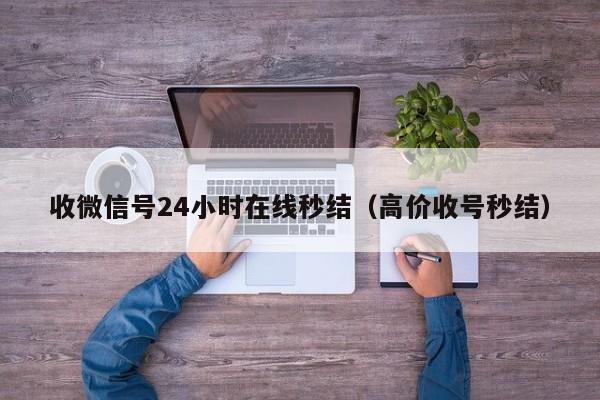 收微信号24小时在线秒结（高价收号秒结）