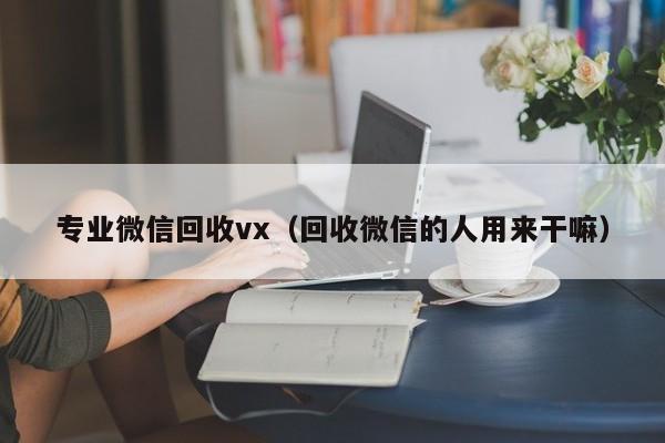 专业微信回收vx（回收微信的人用来干嘛）