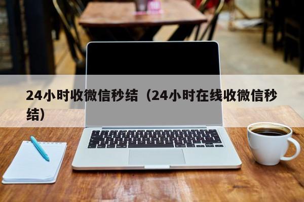 24小时收微信秒结（24小时在线收微信秒结）