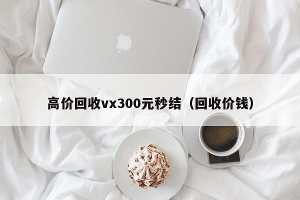 高价回收vx300元秒结（回收价钱）