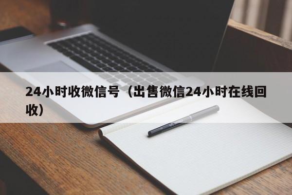 24小时收微信号（出售微信24小时在线回收）