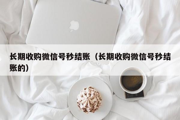 长期收购微信号秒结账（长期收购微信号秒结账的）