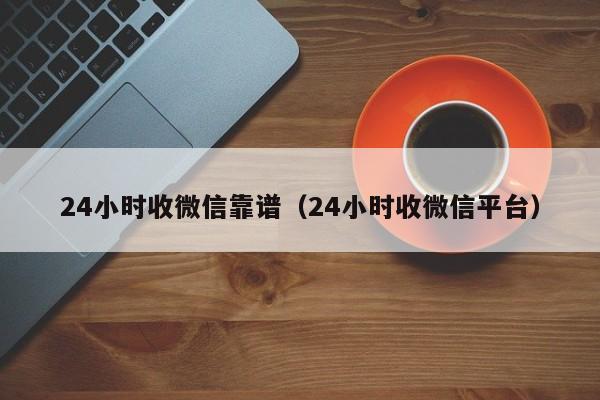 24小时收微信靠谱（24小时收微信平台）