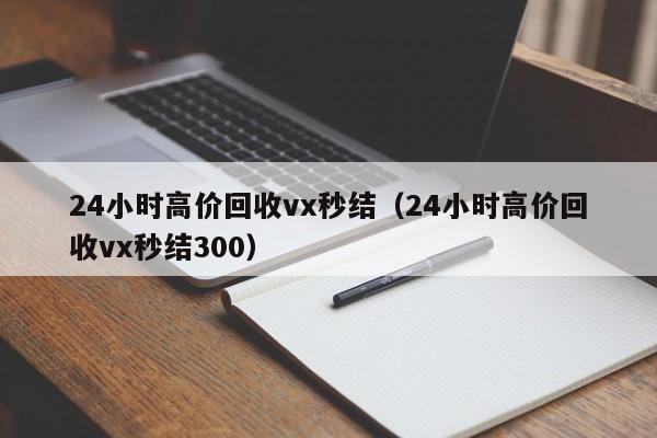 24小时高价回收vx秒结（24小时高价回收vx秒结300）