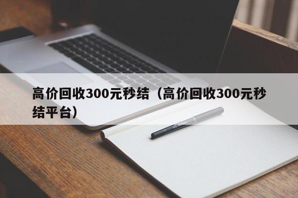 高价回收300元秒结（高价回收300元秒结平台）