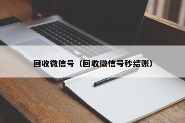 回收微信号（回收微信号秒结账）