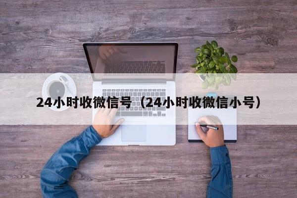 24小时收微信号（24小时收微信小号）