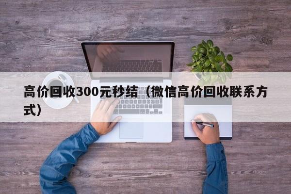 高价回收300元秒结（微信高价回收联系方式）