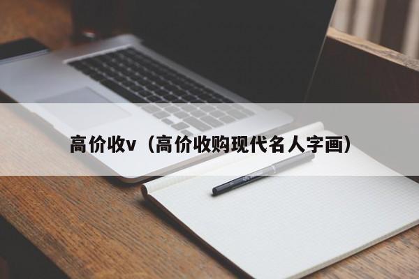 高价收v（高价收购现代名人字画）