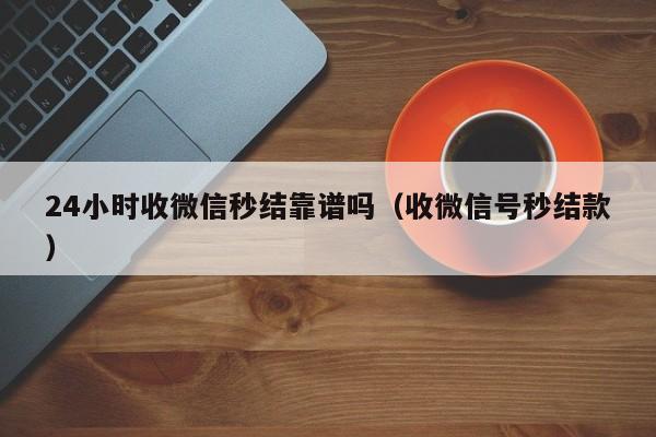 24小时收微信秒结靠谱吗（收微信号秒结款）