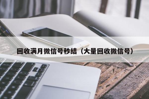 回收满月微信号秒结（大量回收微信号）