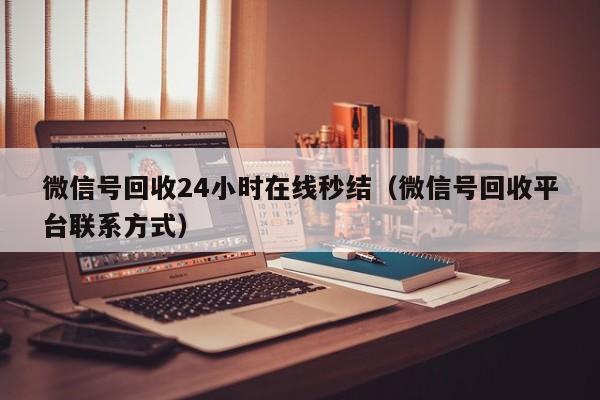 微信号回收24小时在线秒结（微信号回收平台联系方式）