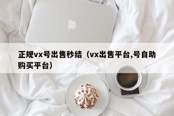 正规vx号出售秒结（vx出售平台,号自助购买平台）