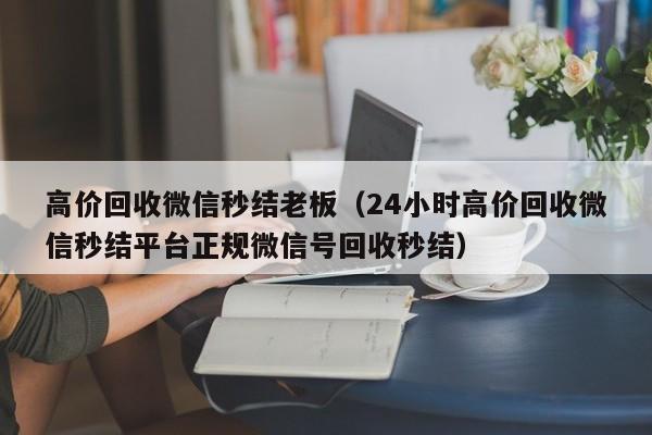 高价回收微信秒结老板（24小时高价回收微信秒结平台正规微信号回收秒结）