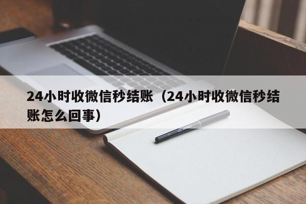 24小时收微信秒结账（24小时收微信秒结账怎么回事）