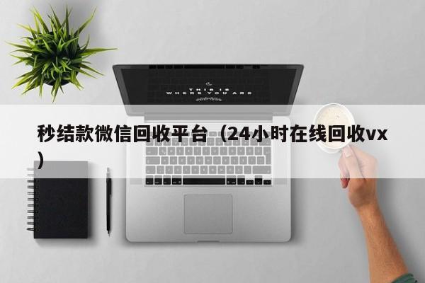 秒结款微信回收平台（24小时在线回收vx）