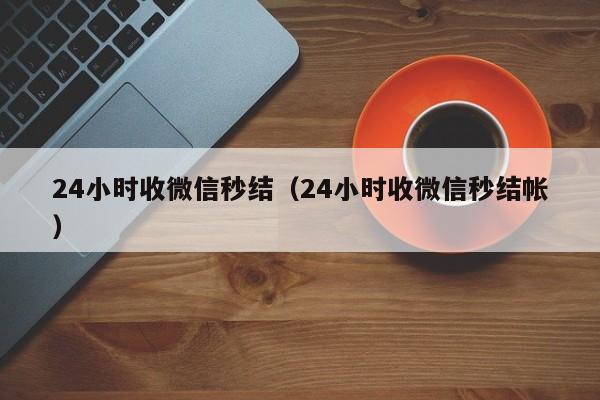 24小时收微信秒结（24小时收微信秒结帐）