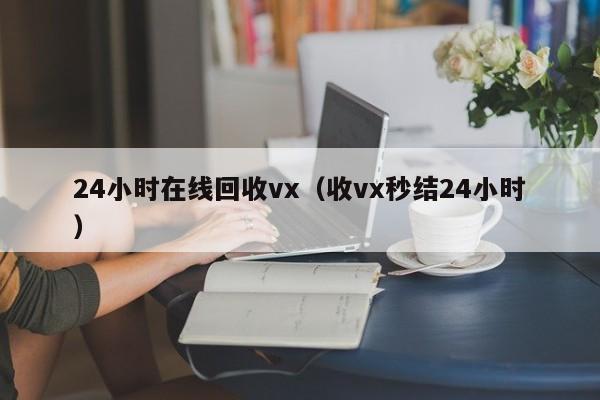 24小时在线回收vx（收vx秒结24小时）