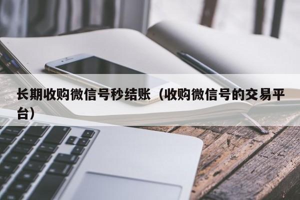 长期收购微信号秒结账（收购微信号的交易平台）