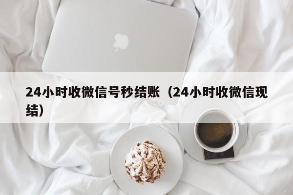 24小时收微信号秒结账（24小时收微信现结）