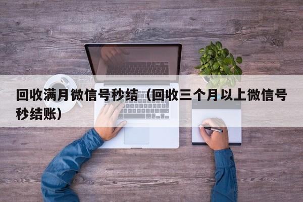 回收满月微信号秒结（回收三个月以上微信号秒结账）