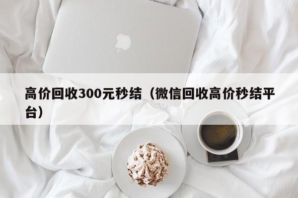 高价回收300元秒结（微信回收高价秒结平台）