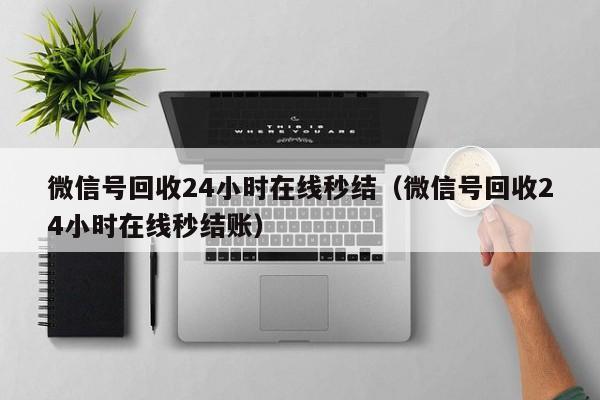 微信号回收24小时在线秒结（微信号回收24小时在线秒结账）