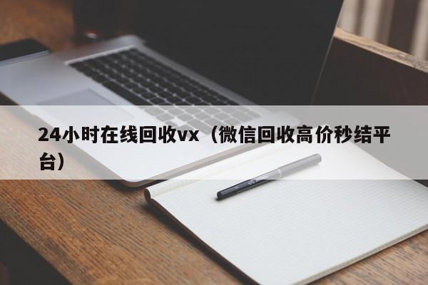 24小时在线回收vx（微信回收高价秒结平台）