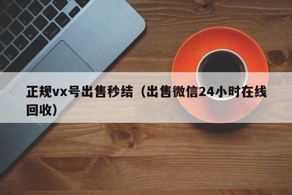 正规vx号出售秒结（出售微信24小时在线回收）