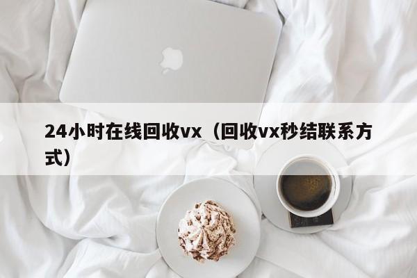 24小时在线回收vx（回收vx秒结联系方式）