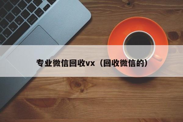 专业微信回收vx（回收微信的）