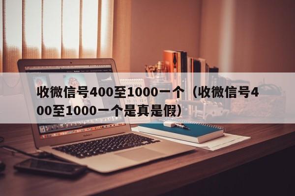 收微信号400至1000一个（收微信号400至1000一个是真是假）