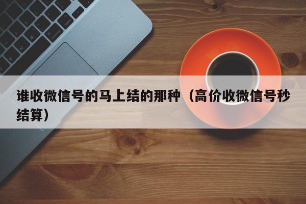 谁收微信号的马上结的那种（高价收微信号秒结算）