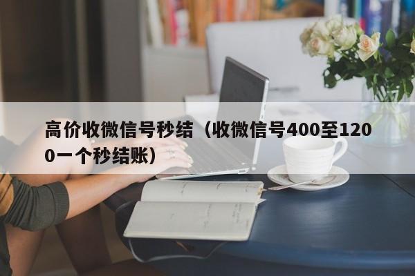 高价收微信号秒结（收微信号400至1200一个秒结账）