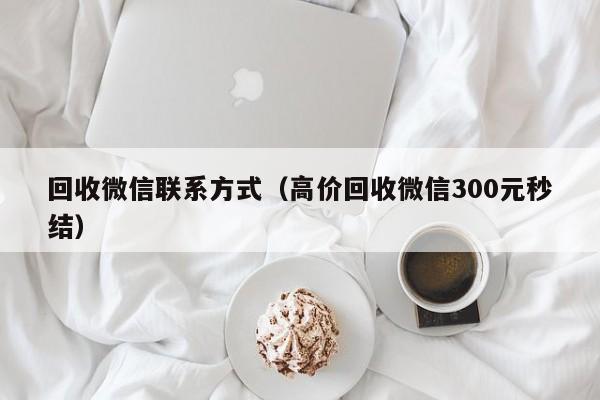 回收微信联系方式（高价回收微信300元秒结）