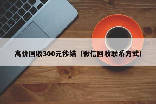 高价回收300元秒结（微信回收联系方式）